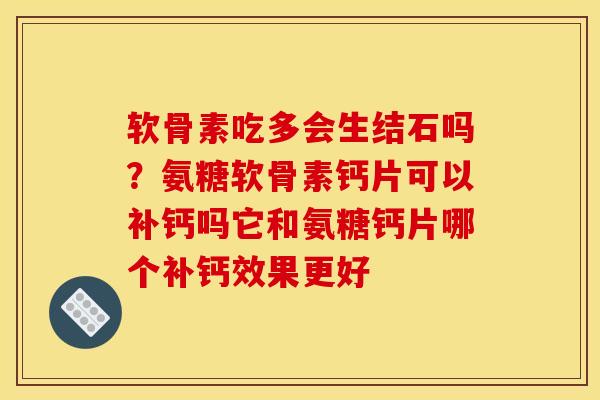 软骨素吃多会生结石吗？氨糖软骨素钙片可以补钙吗它和氨糖钙片哪个补钙效果更好