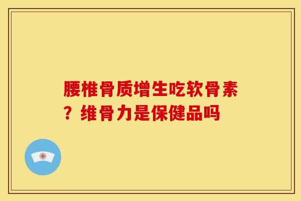 腰椎骨质增生吃软骨素？维骨力是保健品吗