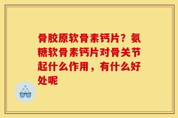 骨胶原软骨素钙片？氨糖软骨素钙片对骨关节起什么作用，有什么好处呢