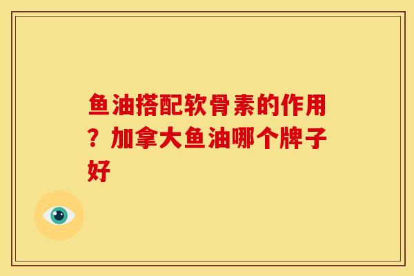 鱼油搭配软骨素的作用？加拿大鱼油哪个牌子好