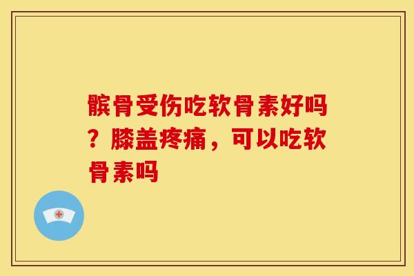 髌骨受伤吃软骨素好吗?膝盖,可以吃软骨素吗 髌骨受伤吃软骨素好吗?膝盖,可以吃软骨素吗