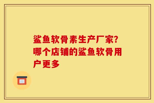 鲨鱼软骨素生产厂家？哪个店铺的鲨鱼软骨用户更多