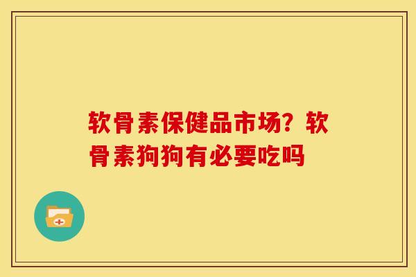 软骨素保健品市场？软骨素狗狗有必要吃吗