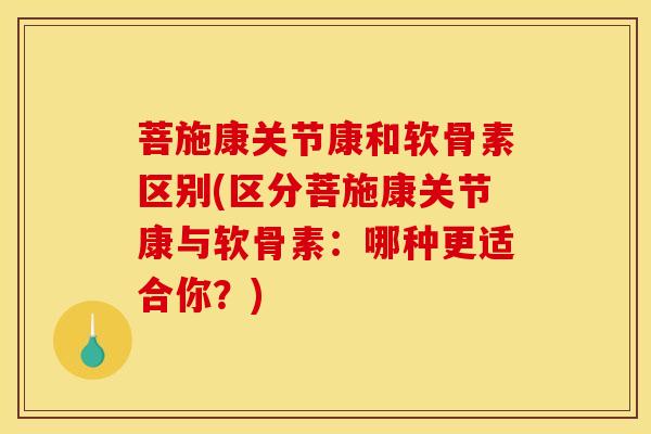 菩施康关节康和软骨素区别(区分菩施康关节康与软骨素：哪种更适合你？)