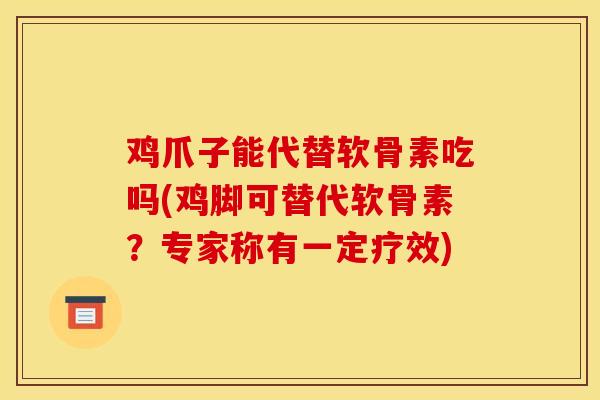 鸡爪子能代替软骨素吃吗(鸡脚可替代软骨素？专家称有一定疗效)
