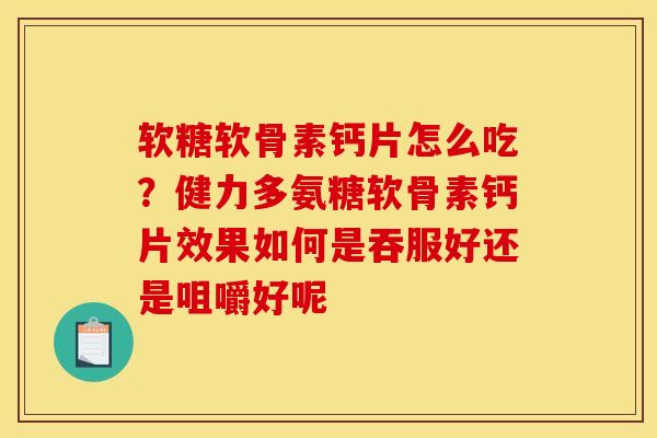 软糖软骨素钙片怎么吃?健力多氨糖软骨素钙片效果如何是吞服好还是咀嚼好呢 软糖软骨素钙片怎么吃?健力多氨糖软骨素钙片效果如何是吞服好还是咀嚼好呢