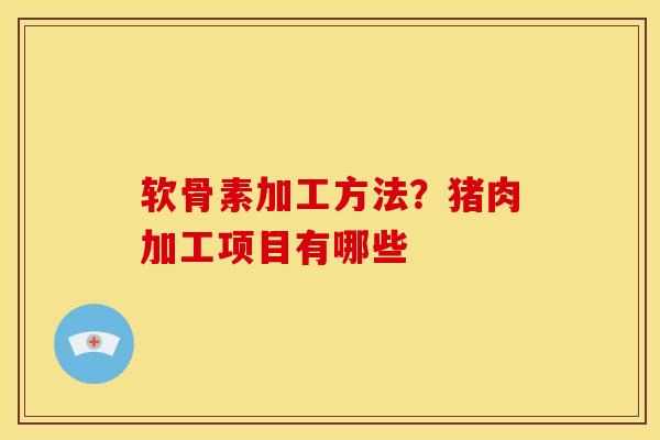 软骨素加工方法？猪肉加工项目有哪些
