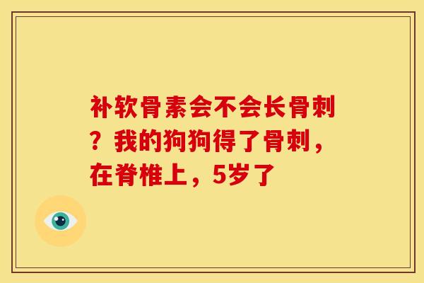 补软骨素会不会长?我的狗狗得了,在脊椎上,5岁了 补软骨素会不会长?我的狗狗得了,在脊椎上,5岁了