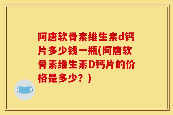 阿唐软骨素维生素d钙片多少钱一瓶(阿唐软骨素维生素D钙片的价格是多少？)