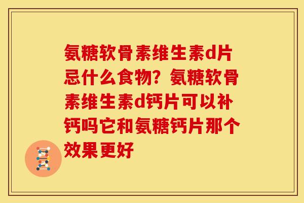 氨糖软骨素维生素d片忌什么食物？氨糖软骨素维生素d钙片可以补钙吗它和氨糖钙片那个效果更好