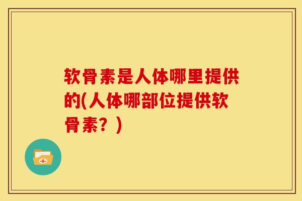 软骨素是人体哪里提供的(人体哪部位提供软骨素？)