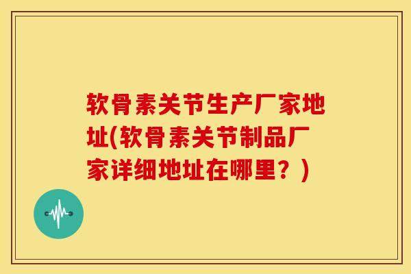 软骨素关节生产厂家地址(软骨素关节制品厂家详细地址在哪里?) 软骨素关节生产厂家地址(软骨素关节制品厂家详细地址在哪里?)