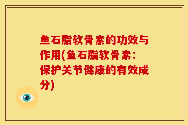 鱼石脂软骨素的功效与作用(鱼石脂软骨素：保护关节健康的有效成分)