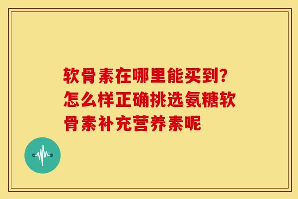 软骨素在哪里能买到？怎么样正确挑选氨糖软骨素补充营养素呢