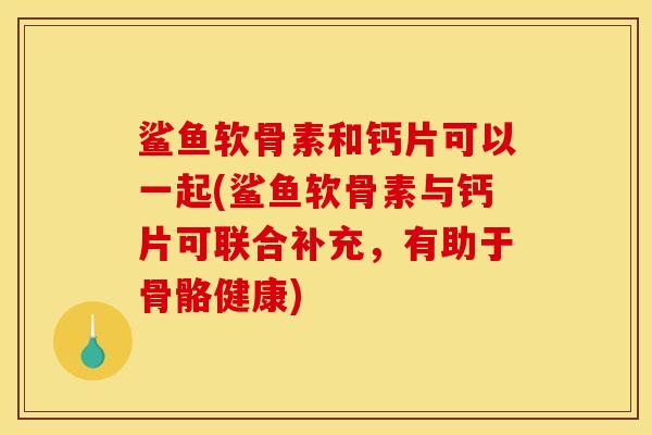 鲨鱼软骨素和钙片可以一起(鲨鱼软骨素与钙片可联合补充，有助于骨骼健康)