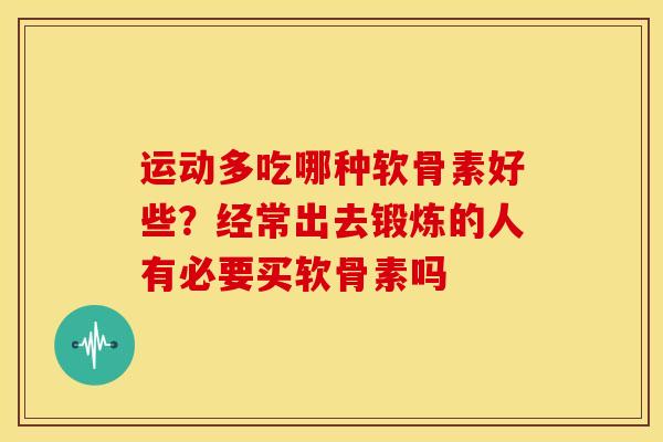 运动多吃哪种软骨素好些?经常出去锻炼的人有必要买软骨素吗 运动多吃哪种软骨素好些?经常出去锻炼的人有必要买软骨素吗