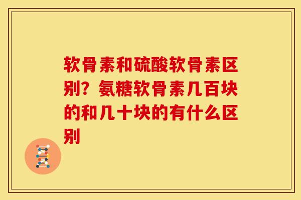 软骨素和硫酸软骨素区别？氨糖软骨素几百块的和几十块的有什么区别