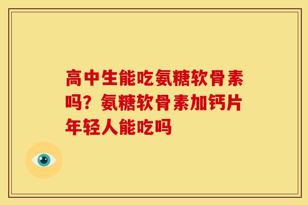 高中生能吃氨糖软骨素吗？氨糖软骨素加钙片年轻人能吃吗