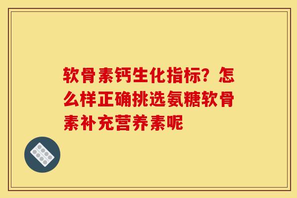 软骨素钙生化指标？怎么样正确挑选氨糖软骨素补充营养素呢