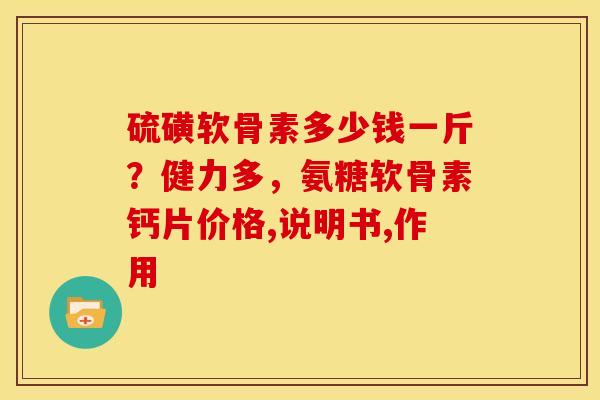 硫磺软骨素多少钱一斤?健力多,氨糖软骨素钙片价格,说明书,作用 硫磺软骨素多少钱一斤?健力多,氨糖软骨素钙片价格,说明书,作用