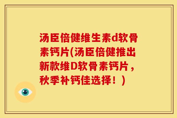 汤臣倍健维生素d软骨素钙片(汤臣倍健推出新款维D软骨素钙片，秋季补钙佳选择！)