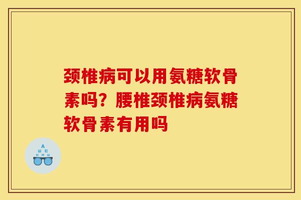 颈椎病可以用氨糖软骨素吗？腰椎颈椎病氨糖软骨素有用吗