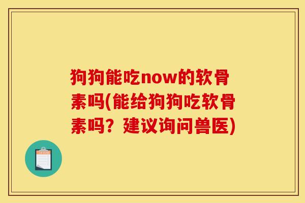 狗狗能吃now的软骨素吗(能给狗狗吃软骨素吗？建议询问兽医)
