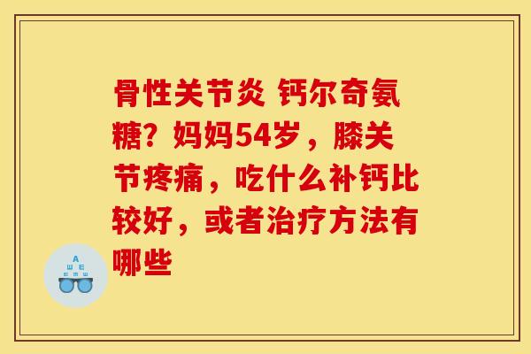骨性 钙尔奇氨糖？妈妈54岁，膝关节，吃什么补钙比较好，或者方法有哪些