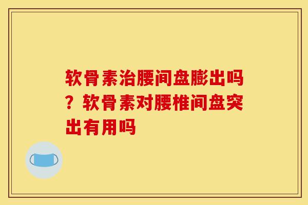 软骨素治腰间盘膨出吗？软骨素对腰椎间盘突出有用吗