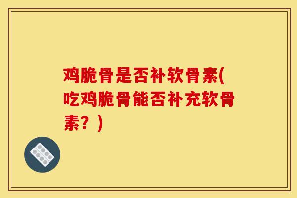 鸡脆骨是否补软骨素(吃鸡脆骨能否补充软骨素?) 鸡脆骨是否补软骨素(吃鸡脆骨能否补充软骨素?)