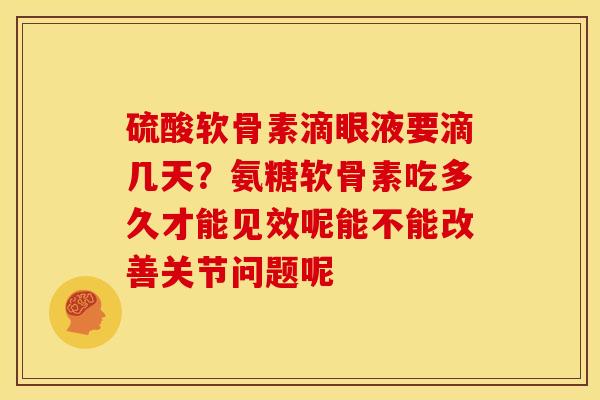 硫酸软骨素滴眼液要滴几天？氨糖软骨素吃多久才能见效呢能不能改善关节问题呢