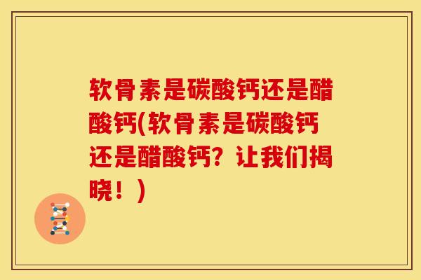 软骨素是碳酸钙还是醋酸钙(软骨素是碳酸钙还是醋酸钙？让我们揭晓！)