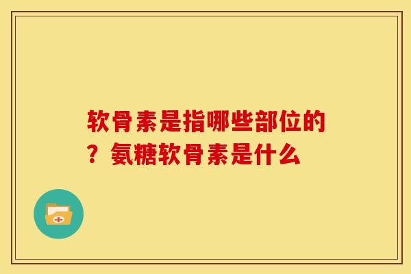 软骨素是指哪些部位的？氨糖软骨素是什么