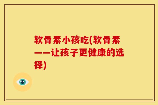 软骨素小孩吃(软骨素——让孩子更健康的选择)