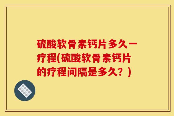 硫酸软骨素钙片多久一疗程(硫酸软骨素钙片的疗程间隔是多久？)