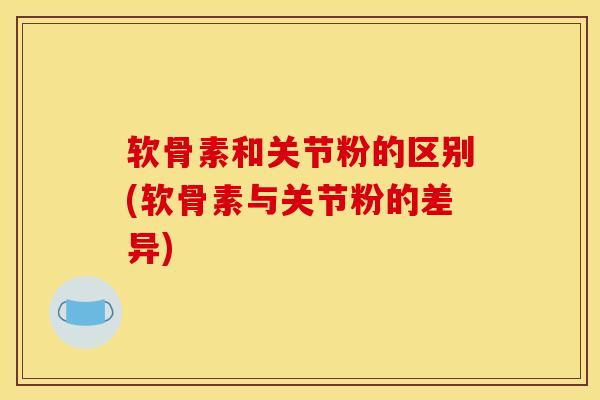 软骨素和关节粉的区别(软骨素与关节粉的差异)