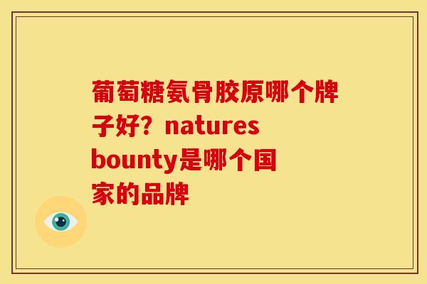 葡萄糖氨骨胶原哪个牌子好？naturesbounty是哪个国家的品牌