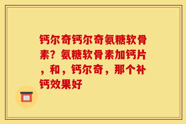 钙尔奇钙尔奇氨糖软骨素？氨糖软骨素加钙片，和，钙尔奇，那个补钙效果好