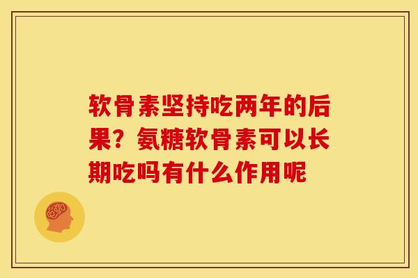 软骨素坚持吃两年的后果？氨糖软骨素可以长期吃吗有什么作用呢