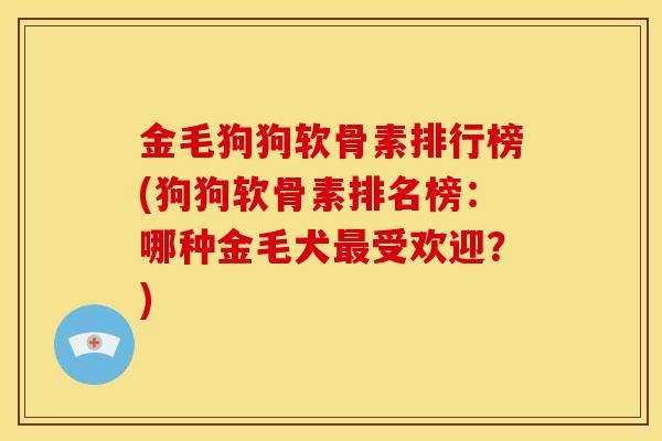 金毛狗狗软骨素排行榜(狗狗软骨素排名榜：哪种金毛犬最受欢迎？)