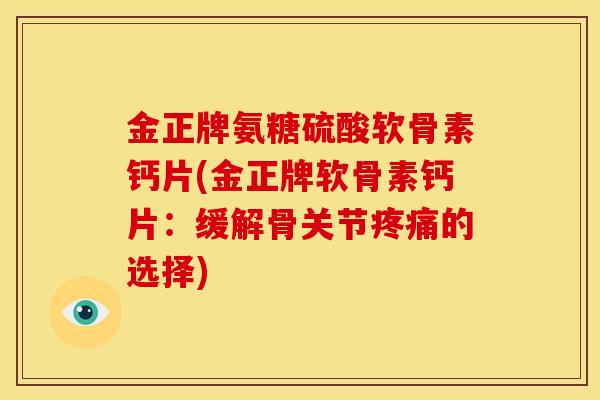 金正牌氨糖硫酸软骨素钙片(金正牌软骨素钙片：缓解骨关节疼痛的选择)