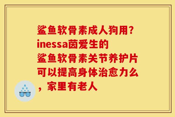 鲨鱼软骨素成人狗用？inessa茵爱生的鲨鱼软骨素关节养护片可以提高身体治愈力么，家里有老人