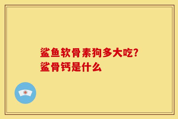 鲨鱼软骨素狗多大吃？鲨骨钙是什么