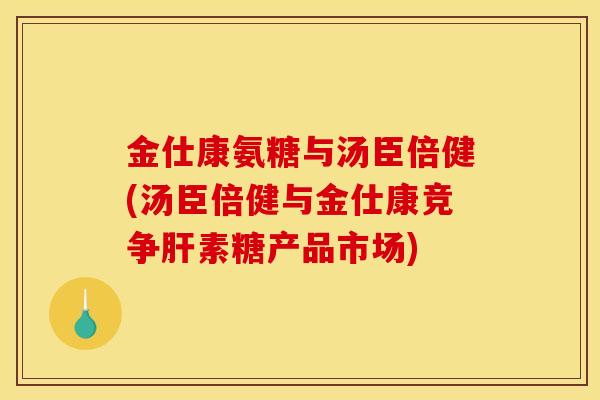 金仕康氨糖与汤臣倍健(汤臣倍健与金仕康竞争素糖产品市场) 金仕康氨糖与汤臣倍健(汤臣倍健与金仕康竞争素糖产品市场)