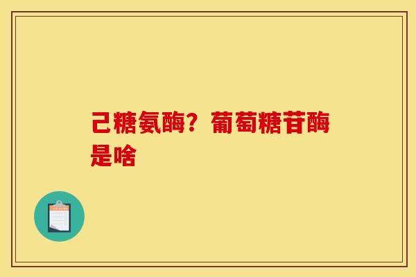 己糖氨酶？葡萄糖苷酶是啥