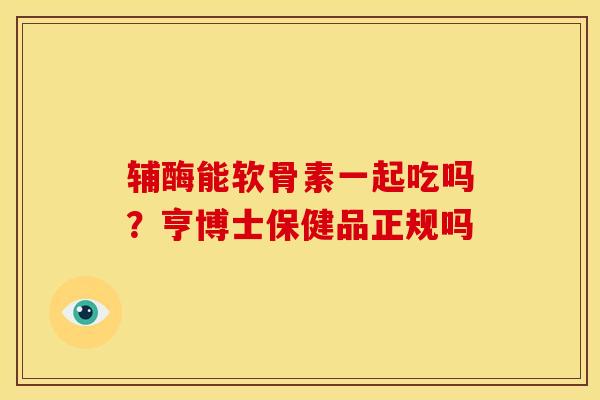 辅酶能软骨素一起吃吗？亨博士保健品正规吗