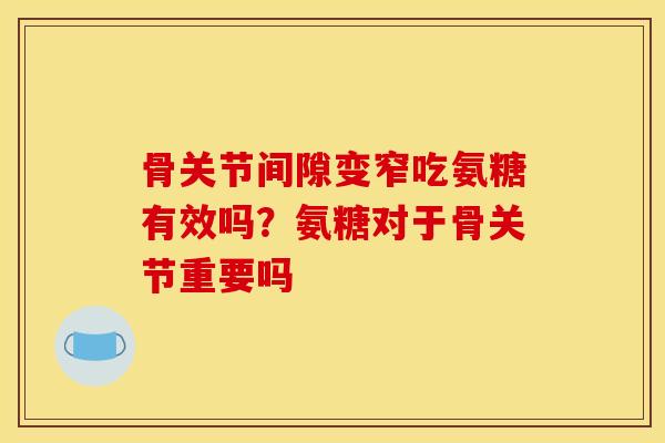 骨关节间隙变窄吃氨糖有效吗？氨糖对于骨关节重要吗