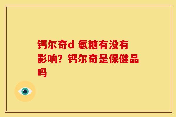 钙尔奇d 氨糖有没有影响？钙尔奇是保健品吗