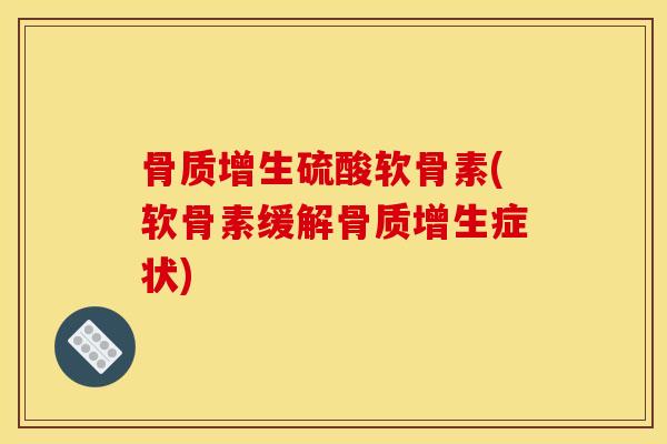 骨质增生硫酸软骨素(软骨素缓解骨质增生症状)