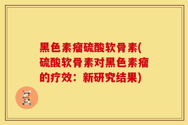 黑色素瘤硫酸软骨素(硫酸软骨素对黑色素瘤的疗效：新研究结果)